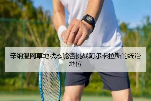辛纳温网草地状态能否挑战阿尔卡拉斯的统治地位